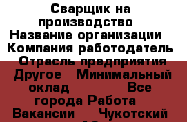 Сварщик на производство › Название организации ­ Компания-работодатель › Отрасль предприятия ­ Другое › Минимальный оклад ­ 20 000 - Все города Работа » Вакансии   . Чукотский АО